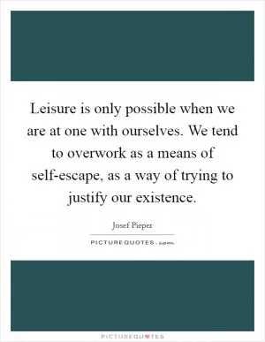 Leisure is only possible when we are at one with ourselves. We tend to overwork as a means of self-escape, as a way of trying to justify our existence Picture Quote #1