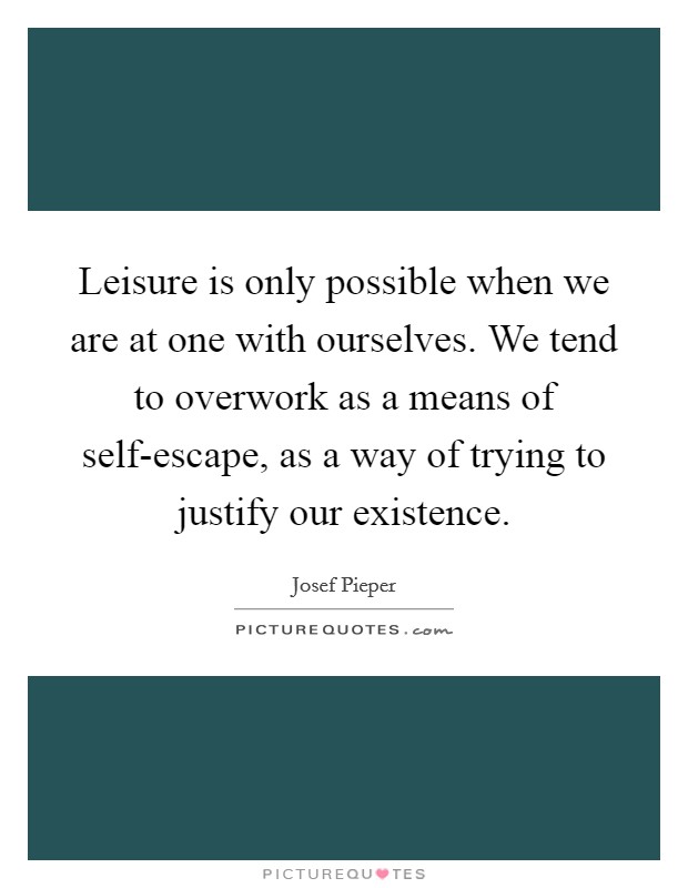 Leisure is only possible when we are at one with ourselves. We tend to overwork as a means of self-escape, as a way of trying to justify our existence Picture Quote #1