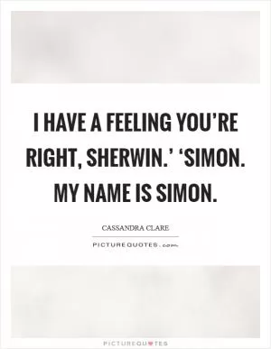 I have a feeling you’re right, Sherwin.’ ‘Simon. My name is Simon Picture Quote #1