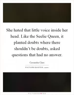 She hated that little voice inside her head. Like the Seelie Queen, it planted doubts where there shouldn’t be doubts, asked questions that had no answer Picture Quote #1