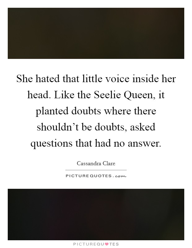 She hated that little voice inside her head. Like the Seelie Queen, it planted doubts where there shouldn't be doubts, asked questions that had no answer Picture Quote #1