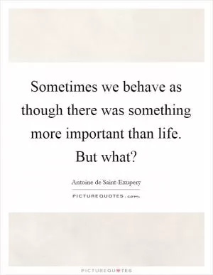 Sometimes we behave as though there was something more important than life. But what? Picture Quote #1