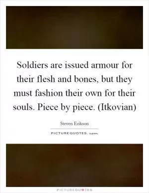Soldiers are issued armour for their flesh and bones, but they must fashion their own for their souls. Piece by piece. (Itkovian) Picture Quote #1