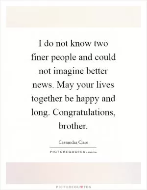 I do not know two finer people and could not imagine better news. May your lives together be happy and long. Congratulations, brother Picture Quote #1