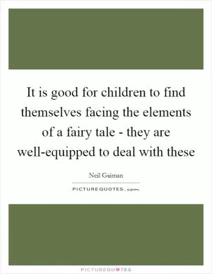 It is good for children to find themselves facing the elements of a fairy tale - they are well-equipped to deal with these Picture Quote #1
