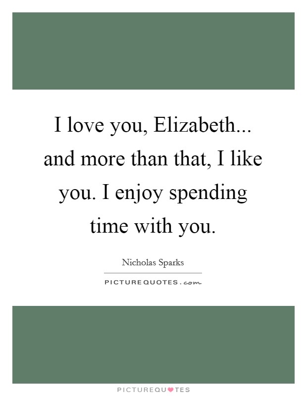 I love you, Elizabeth... and more than that, I like you. I enjoy spending time with you Picture Quote #1