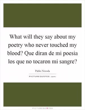 What will they say about my poetry who never touched my blood? Que diran de mi poesia los que no tocaron mi sangre? Picture Quote #1