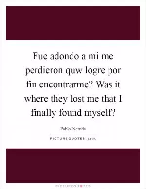 Fue adondo a mi me perdieron quw logre por fin encontrarme? Was it where they lost me that I finally found myself? Picture Quote #1