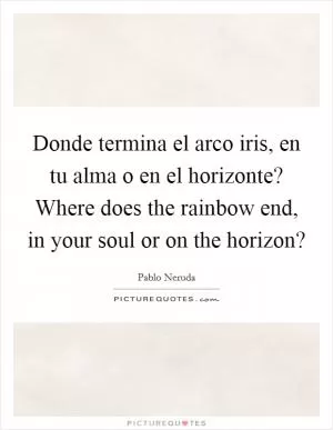 Donde termina el arco iris, en tu alma o en el horizonte? Where does the rainbow end, in your soul or on the horizon? Picture Quote #1