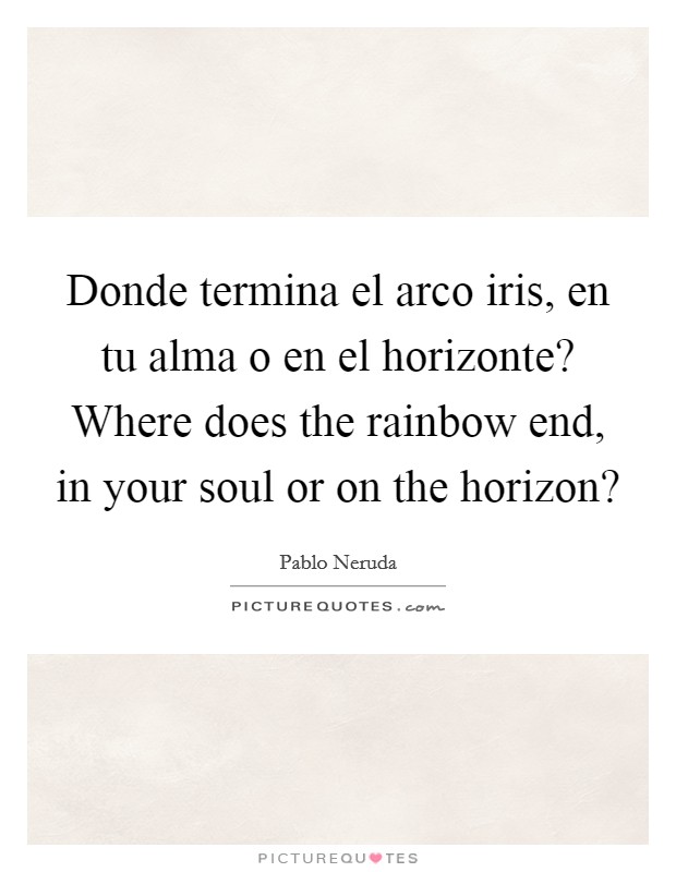 Donde termina el arco iris, en tu alma o en el horizonte? Where does the rainbow end, in your soul or on the horizon? Picture Quote #1