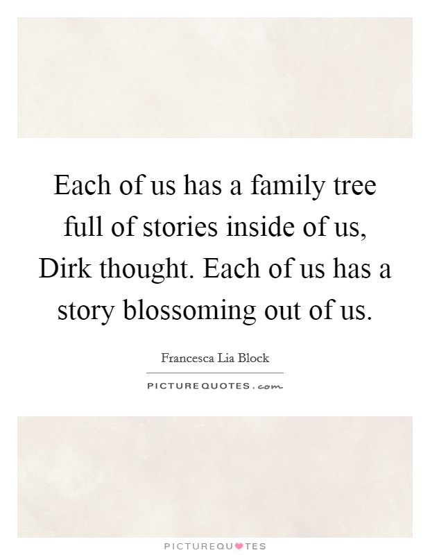 Each of us has a family tree full of stories inside of us, Dirk thought. Each of us has a story blossoming out of us Picture Quote #1