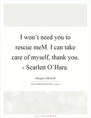 I won’t need you to rescue meM. I can take care of myself, thank you. - Scarlett O’Hara Picture Quote #1