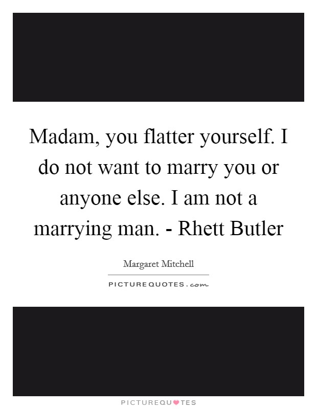 Madam, you flatter yourself. I do not want to marry you or anyone else. I am not a marrying man. - Rhett Butler Picture Quote #1