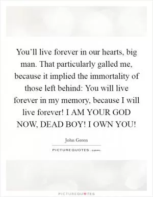 You’ll live forever in our hearts, big man. That particularly galled me, because it implied the immortality of those left behind: You will live forever in my memory, because I will live forever! I AM YOUR GOD NOW, DEAD BOY! I OWN YOU! Picture Quote #1