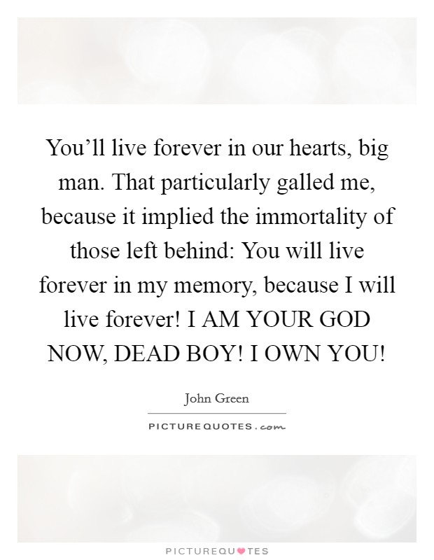 You'll live forever in our hearts, big man. That particularly galled me, because it implied the immortality of those left behind: You will live forever in my memory, because I will live forever! I AM YOUR GOD NOW, DEAD BOY! I OWN YOU! Picture Quote #1