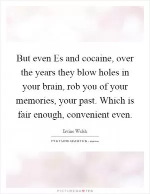 But even Es and cocaine, over the years they blow holes in your brain, rob you of your memories, your past. Which is fair enough, convenient even Picture Quote #1