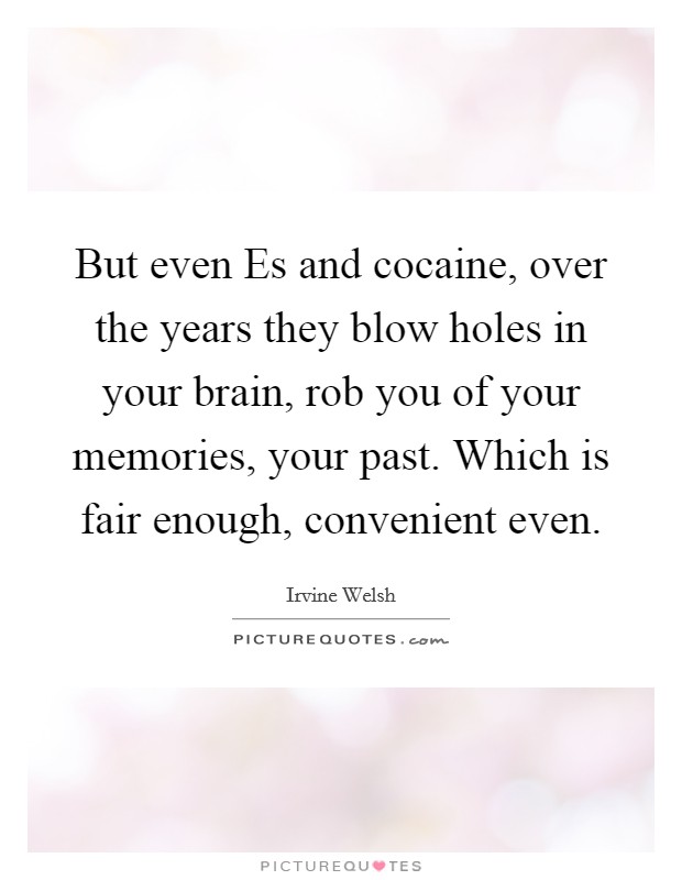 But even Es and cocaine, over the years they blow holes in your brain, rob you of your memories, your past. Which is fair enough, convenient even Picture Quote #1