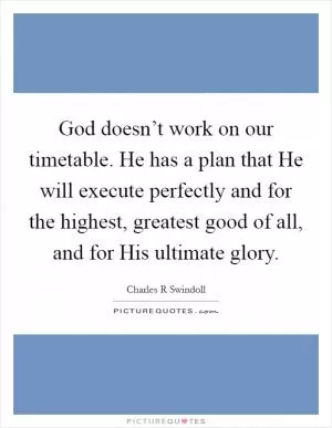 God doesn’t work on our timetable. He has a plan that He will execute perfectly and for the highest, greatest good of all, and for His ultimate glory Picture Quote #1