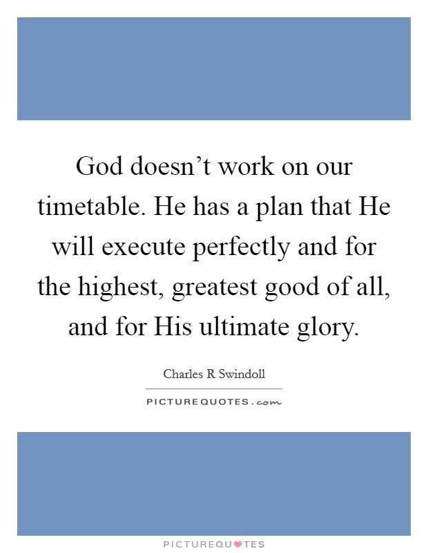 God doesn't work on our timetable. He has a plan that He will execute perfectly and for the highest, greatest good of all, and for His ultimate glory Picture Quote #1