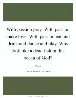 With passion pray. With passion make love. With passion eat and drink and dance and play. Why look like a dead fish in this ocean of God? Picture Quote #1