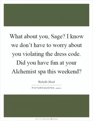What about you, Sage? I know we don’t have to worry about you violating the dress code. Did you have fun at your Alchemist spa this weekend? Picture Quote #1
