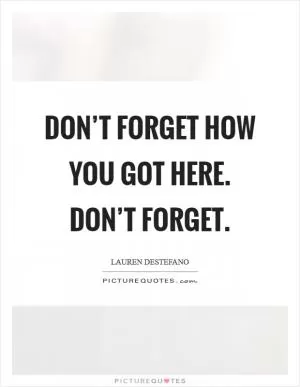 Don’t forget how you got here. Don’t Forget Picture Quote #1