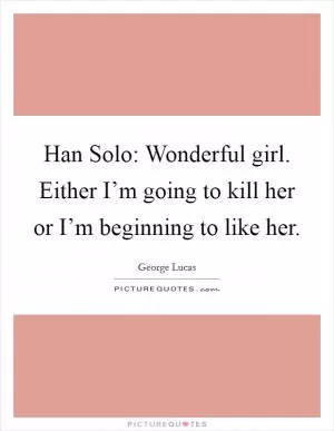 Han Solo: Wonderful girl. Either I’m going to kill her or I’m beginning to like her Picture Quote #1