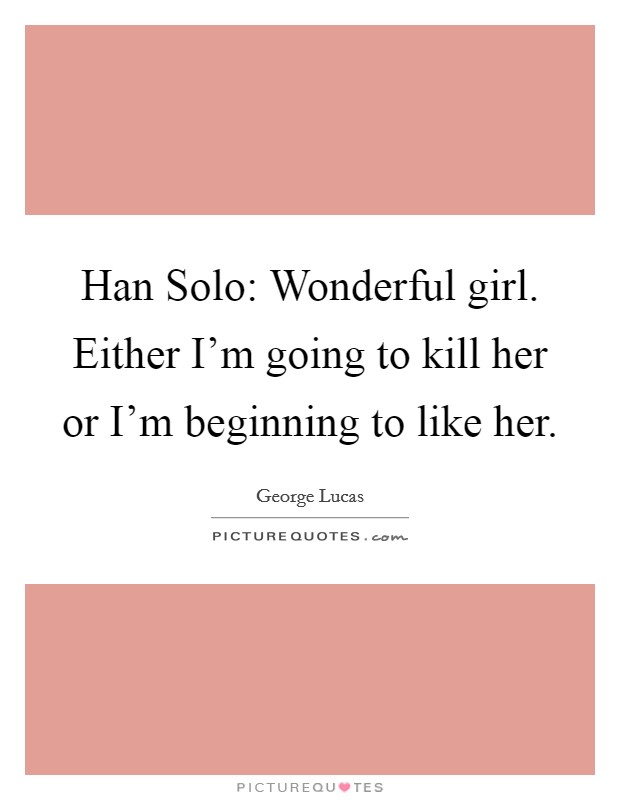 Han Solo: Wonderful girl. Either I'm going to kill her or I'm beginning to like her Picture Quote #1