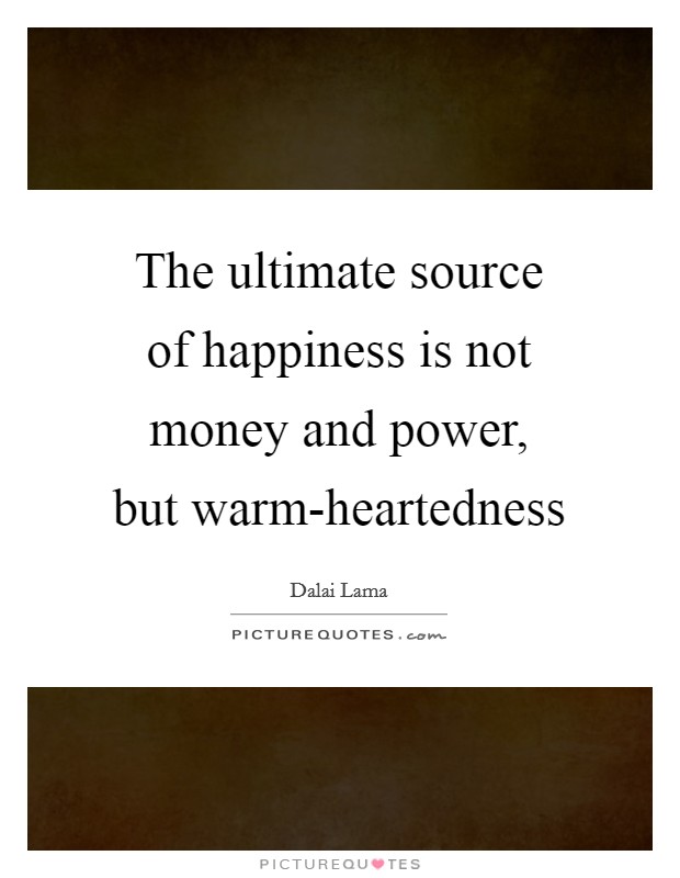 The ultimate source of happiness is not money and power, but warm-heartedness Picture Quote #1