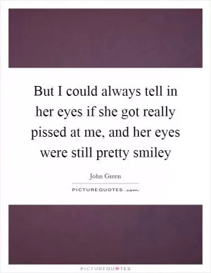 But I could always tell in her eyes if she got really pissed at me, and her eyes were still pretty smiley Picture Quote #1