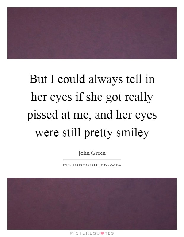 But I could always tell in her eyes if she got really pissed at me, and her eyes were still pretty smiley Picture Quote #1