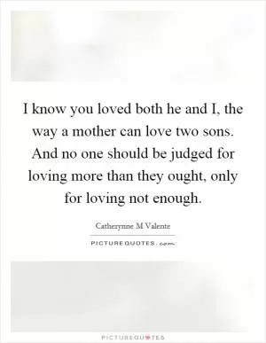 I know you loved both he and I, the way a mother can love two sons. And no one should be judged for loving more than they ought, only for loving not enough Picture Quote #1