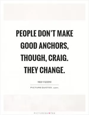 People don’t make good Anchors, though, Craig. They change Picture Quote #1