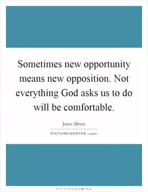 Sometimes new opportunity means new opposition. Not everything God asks us to do will be comfortable Picture Quote #1
