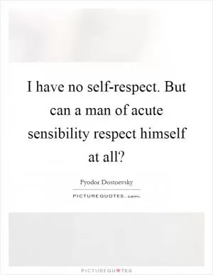 I have no self-respect. But can a man of acute sensibility respect himself at all? Picture Quote #1