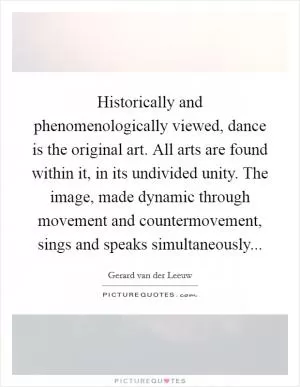 Historically and phenomenologically viewed, dance is the original art. All arts are found within it, in its undivided unity. The image, made dynamic through movement and countermovement, sings and speaks simultaneously Picture Quote #1