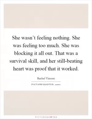 She wasn’t feeling nothing. She was feeling too much. She was blocking it all out. That was a survival skill, and her still-beating heart was proof that it worked Picture Quote #1
