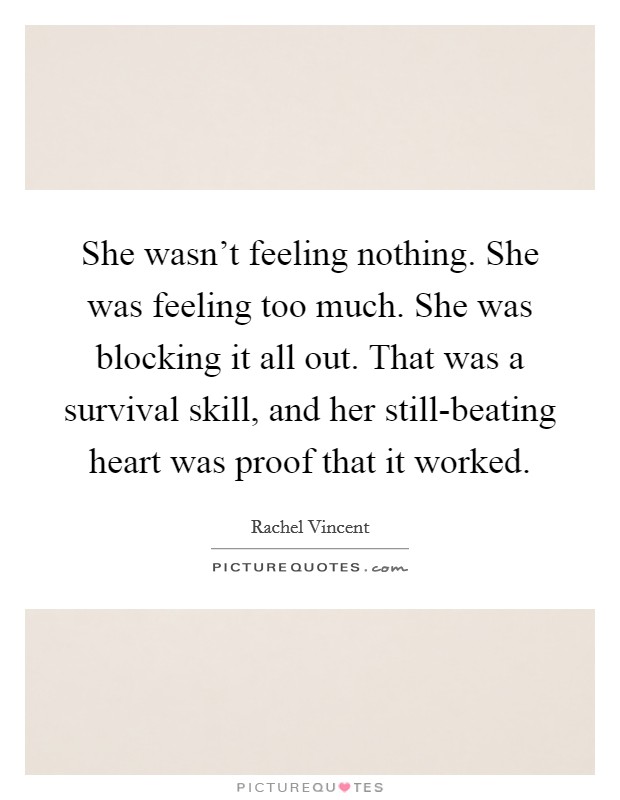She wasn't feeling nothing. She was feeling too much. She was blocking it all out. That was a survival skill, and her still-beating heart was proof that it worked Picture Quote #1