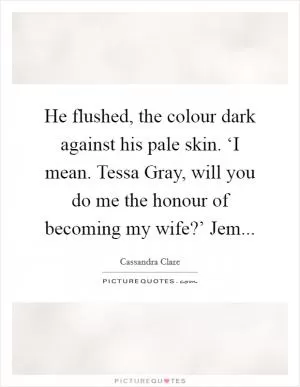 He flushed, the colour dark against his pale skin. ‘I mean. Tessa Gray, will you do me the honour of becoming my wife?’ Jem Picture Quote #1