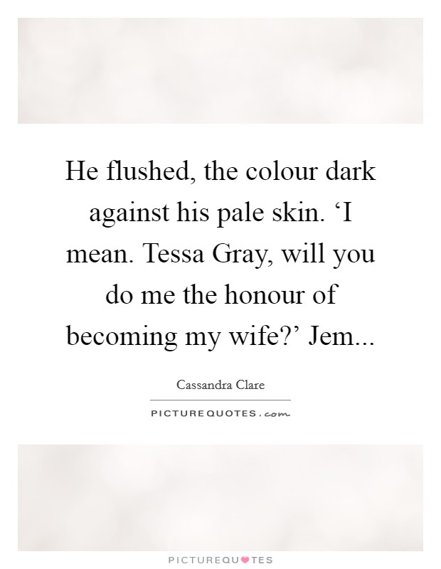 He flushed, the colour dark against his pale skin. ‘I mean. Tessa Gray, will you do me the honour of becoming my wife?' Jem Picture Quote #1