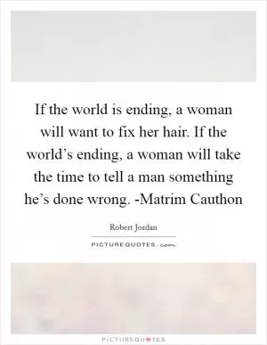 If the world is ending, a woman will want to fix her hair. If the world’s ending, a woman will take the time to tell a man something he’s done wrong. -Matrim Cauthon Picture Quote #1
