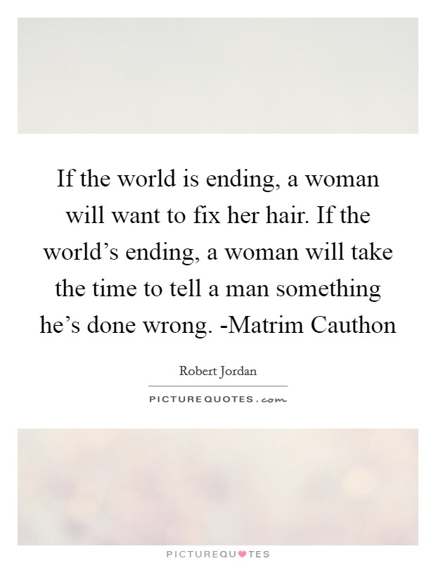 If the world is ending, a woman will want to fix her hair. If the world's ending, a woman will take the time to tell a man something he's done wrong. -Matrim Cauthon Picture Quote #1