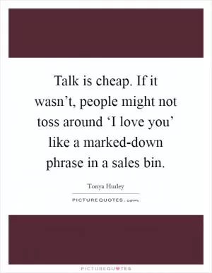 Talk is cheap. If it wasn’t, people might not toss around ‘I love you’ like a marked-down phrase in a sales bin Picture Quote #1