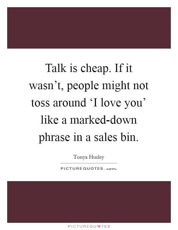 Talk is cheap. If it wasn't, people might not toss around ‘I love you' like a marked-down phrase in a sales bin Picture Quote #1