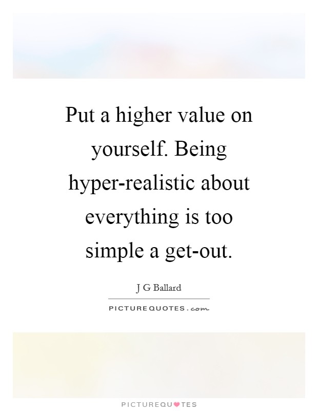 Put a higher value on yourself. Being hyper-realistic about everything is too simple a get-out Picture Quote #1