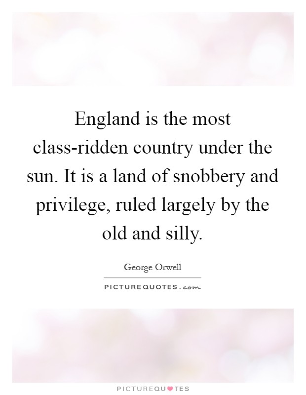 England is the most class-ridden country under the sun. It is a land of snobbery and privilege, ruled largely by the old and silly Picture Quote #1