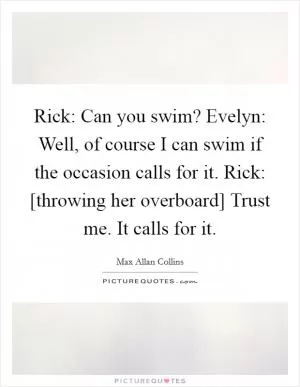 Rick: Can you swim? Evelyn: Well, of course I can swim if the occasion calls for it. Rick: [throwing her overboard] Trust me. It calls for it Picture Quote #1
