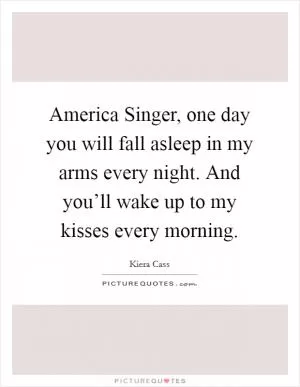 America Singer, one day you will fall asleep in my arms every night. And you’ll wake up to my kisses every morning Picture Quote #1