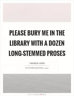 Please bury me in the library With a dozen long-stemmed proses Picture Quote #1