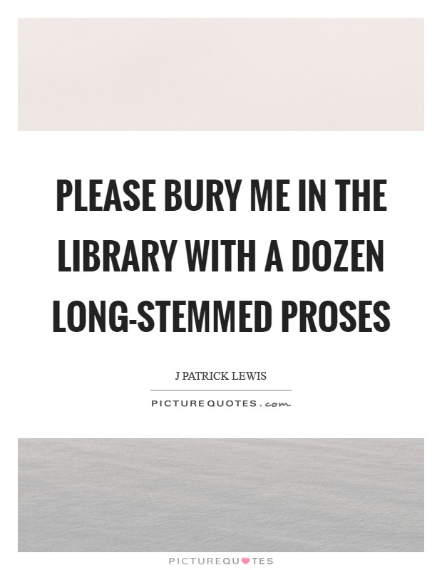 Please bury me in the library With a dozen long-stemmed proses Picture Quote #1